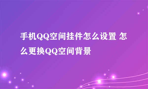 手机QQ空间挂件怎么设置 怎么更换QQ空间背景