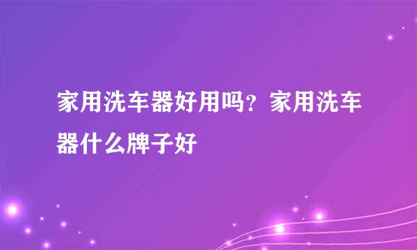 家用洗车器好用吗？家用洗车器什么牌子好