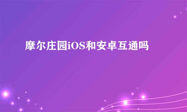 摩尔庄园iOS和安卓互通吗