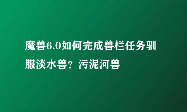 魔兽6.0如何完成兽栏任务驯服淡水兽？污泥河兽