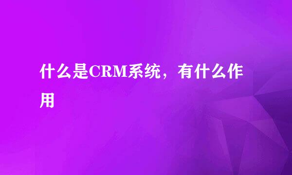 什么是CRM系统，有什么作用