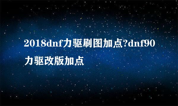 2018dnf力驱刷图加点?dnf90力驱改版加点