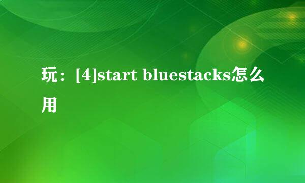 玩：[4]start bluestacks怎么用