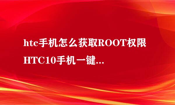 htc手机怎么获取ROOT权限 HTC10手机一键ROOT