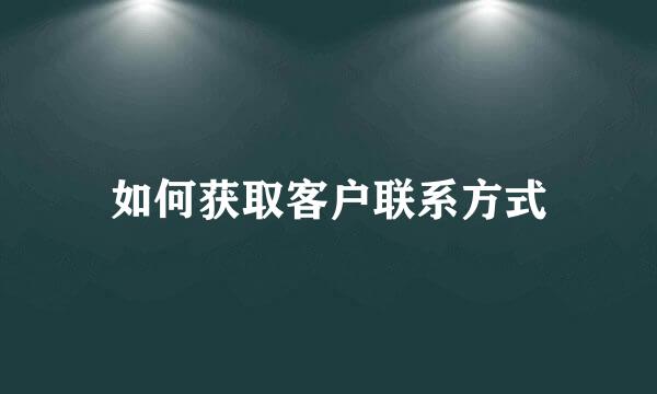 如何获取客户联系方式