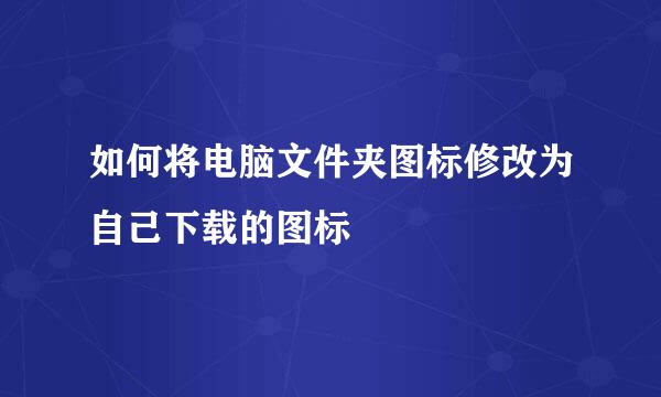 如何将电脑文件夹图标修改为自己下载的图标