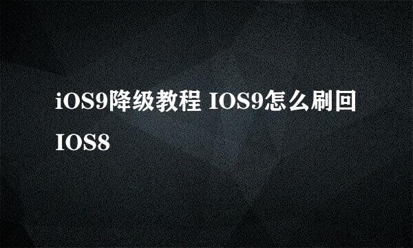 iOS9降级教程 IOS9怎么刷回IOS8