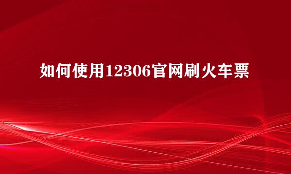 如何使用12306官网刷火车票