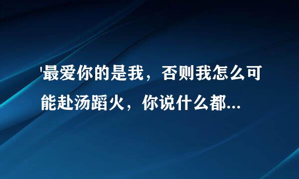 '最爱你的是我，否则我怎么可能赴汤蹈火，你说什么都做…'这是哪首歌的歌词啊