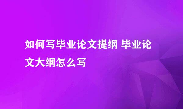 如何写毕业论文提纲 毕业论文大纲怎么写