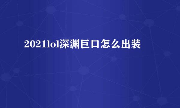 2021lol深渊巨口怎么出装