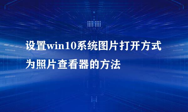 设置win10系统图片打开方式为照片查看器的方法