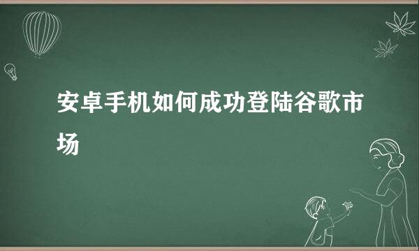 安卓手机如何成功登陆谷歌市场