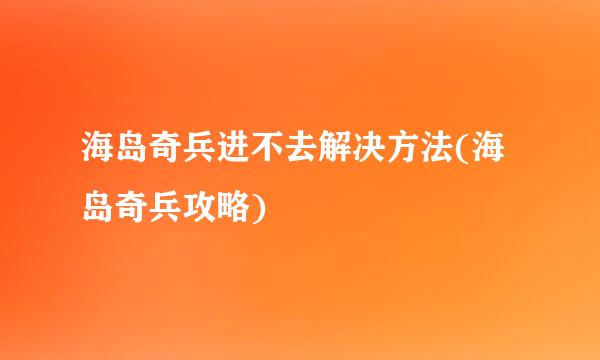 海岛奇兵进不去解决方法(海岛奇兵攻略)