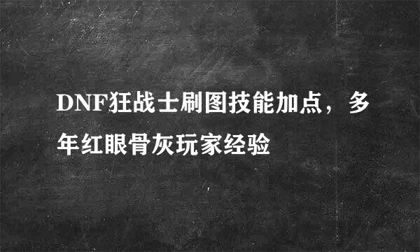 DNF狂战士刷图技能加点，多年红眼骨灰玩家经验