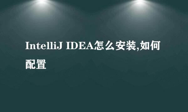 IntelliJ IDEA怎么安装,如何配置