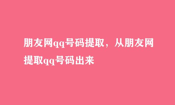 朋友网qq号码提取，从朋友网提取qq号码出来