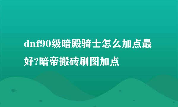 dnf90级暗殿骑士怎么加点最好?暗帝搬砖刷图加点