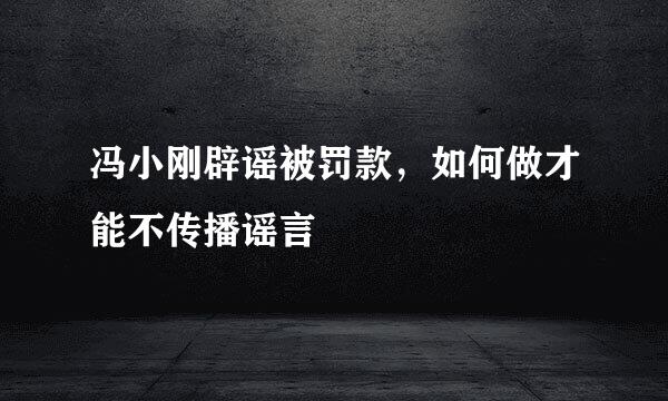 冯小刚辟谣被罚款，如何做才能不传播谣言