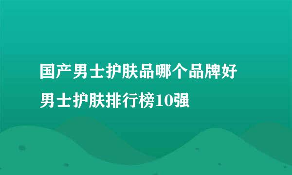 国产男士护肤品哪个品牌好 男士护肤排行榜10强