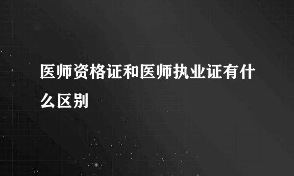 医师资格证和医师执业证有什么区别