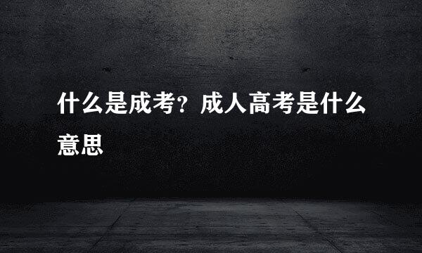 什么是成考？成人高考是什么意思