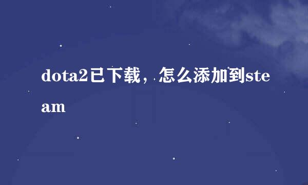 dota2已下载，怎么添加到steam