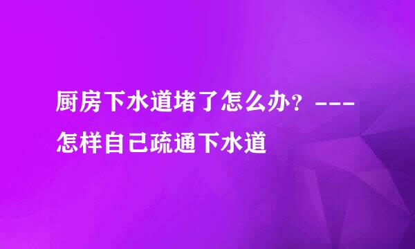 厨房下水道堵了怎么办？---怎样自己疏通下水道