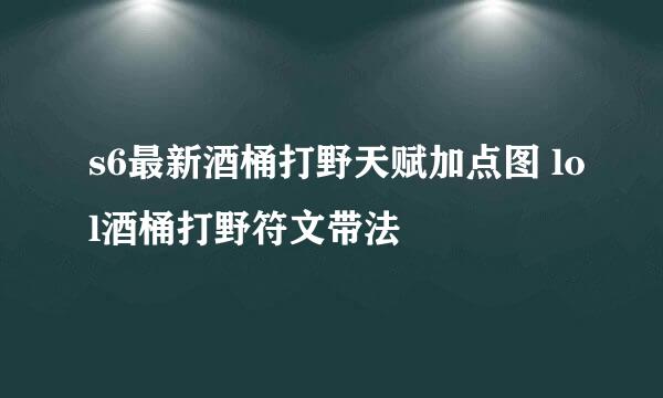 s6最新酒桶打野天赋加点图 lol酒桶打野符文带法