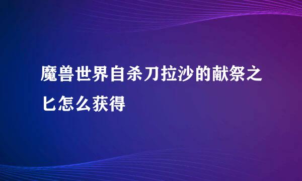 魔兽世界自杀刀拉沙的献祭之匕怎么获得