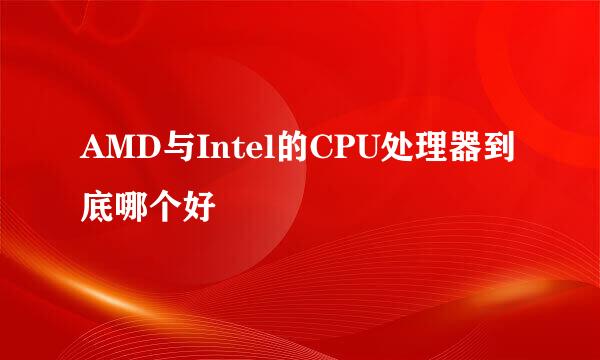 AMD与Intel的CPU处理器到底哪个好