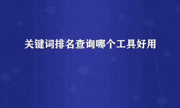 关键词排名查询哪个工具好用