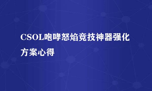 CSOL咆哮怒焰竞技神器强化方案心得