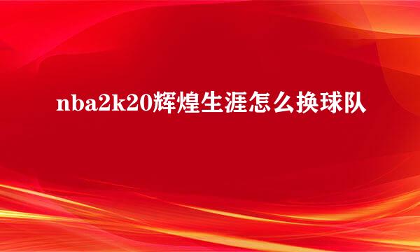 nba2k20辉煌生涯怎么换球队