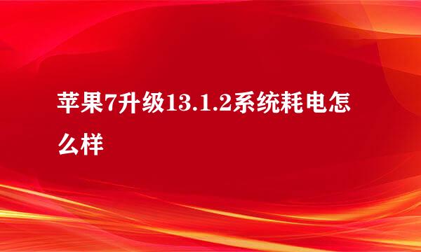 苹果7升级13.1.2系统耗电怎么样