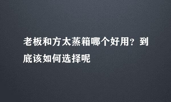 老板和方太蒸箱哪个好用？到底该如何选择呢