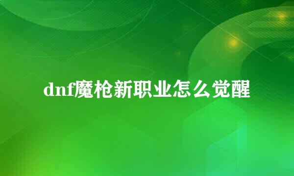 dnf魔枪新职业怎么觉醒