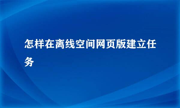 怎样在离线空间网页版建立任务