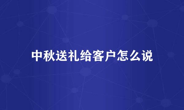 中秋送礼给客户怎么说