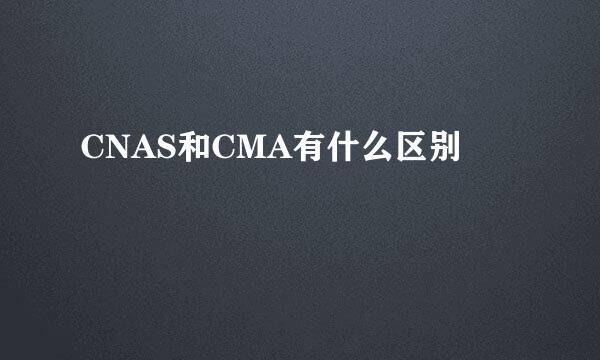 CNAS和CMA有什么区别