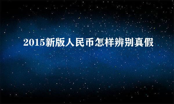 2015新版人民币怎样辨别真假