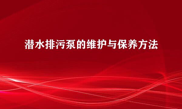 潜水排污泵的维护与保养方法