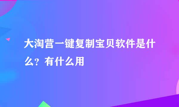 大淘营一键复制宝贝软件是什么？有什么用