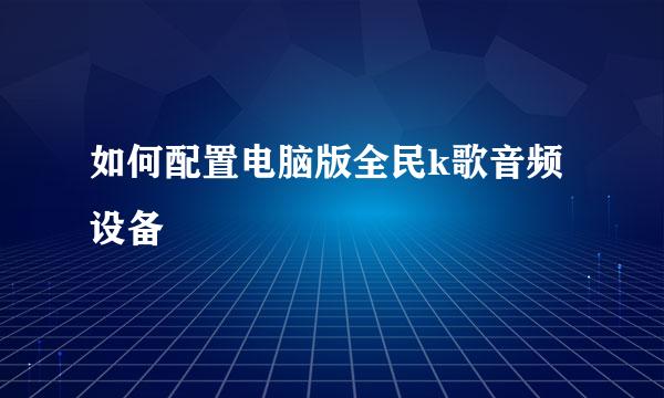 如何配置电脑版全民k歌音频设备