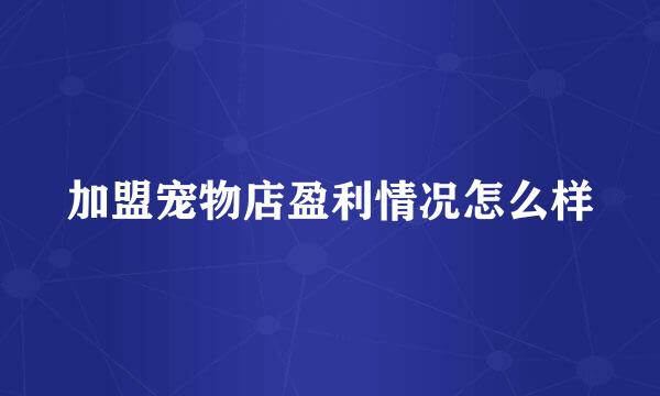 加盟宠物店盈利情况怎么样