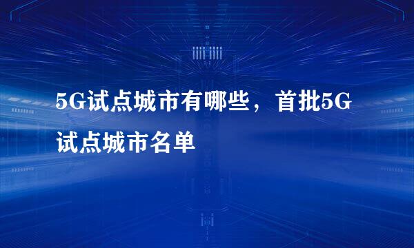 5G试点城市有哪些，首批5G试点城市名单