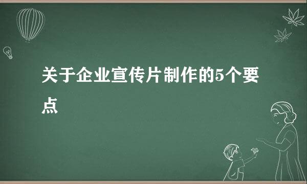 关于企业宣传片制作的5个要点