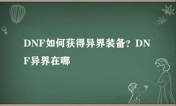 DNF如何获得异界装备？DNF异界在哪