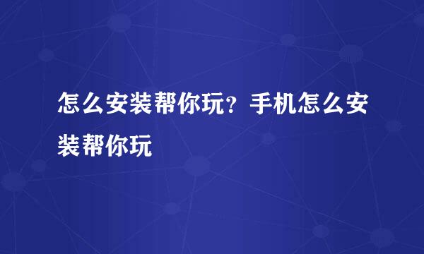 怎么安装帮你玩？手机怎么安装帮你玩