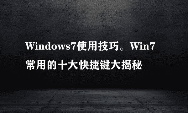 Windows7使用技巧。Win7常用的十大快捷键大揭秘